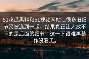 51吃瓜黑料和51视频网站让很多旧细节又被连到一起，结果真正让人放不下的是后面的细节，这一下很难再装作没看见。