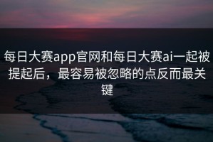 每日大赛app官网和每日大赛ai一起被提起后，最容易被忽略的点反而最关键