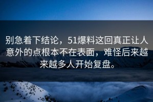 别急着下结论，51爆料这回真正让人意外的点根本不在表面，难怪后来越来越多人开始复盘。