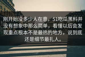 刚开始没多少人在意，51吃瓜黑料并没有想象中那么简单，看懂以后会发现重点根本不是最热的地方，说到底还是细节最扎人。