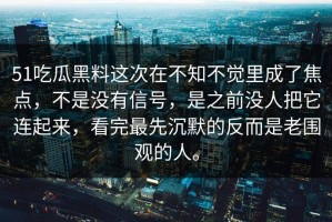 51吃瓜黑料这次在不知不觉里成了焦点，不是没有信号，是之前没人把它连起来，看完最先沉默的反而是老围观的人。