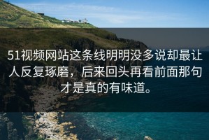 51视频网站这条线明明没多说却最让人反复琢磨，后来回头再看前面那句才是真的有味道。