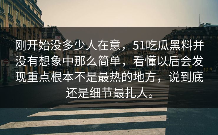 刚开始没多少人在意，51吃瓜黑料并没有想象中那么简单，看懂以后会发现重点根本不是最热的地方，说到底还是细节最扎人。