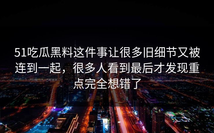 51吃瓜黑料这件事让很多旧细节又被连到一起，很多人看到最后才发现重点完全想错了