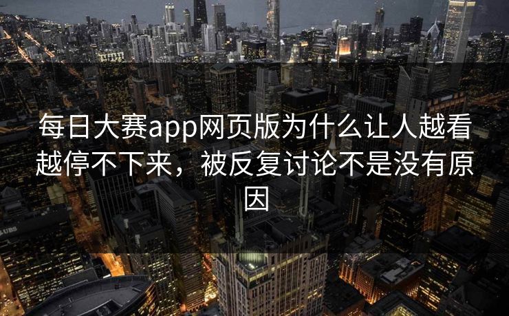 每日大赛app网页版为什么让人越看越停不下来，被反复讨论不是没有原因