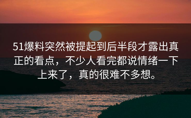 51爆料突然被提起到后半段才露出真正的看点，不少人看完都说情绪一下上来了，真的很难不多想。