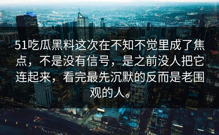 51吃瓜黑料这次在不知不觉里成了焦点，不是没有信号，是之前没人把它连起来，看完最先沉默的反而是老围观的人。