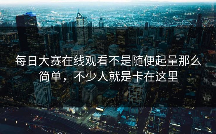 每日大赛在线观看不是随便起量那么简单，不少人就是卡在这里
